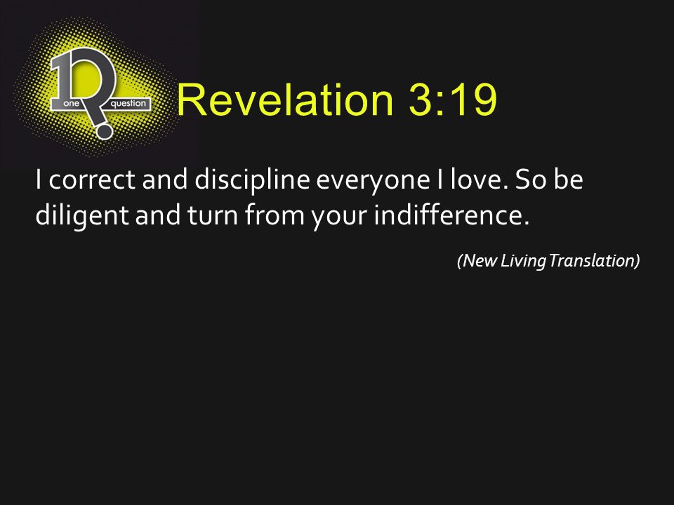 Revelation 3:19 I correct and discipline everyone I love. So be diligent and turn from your indifference.