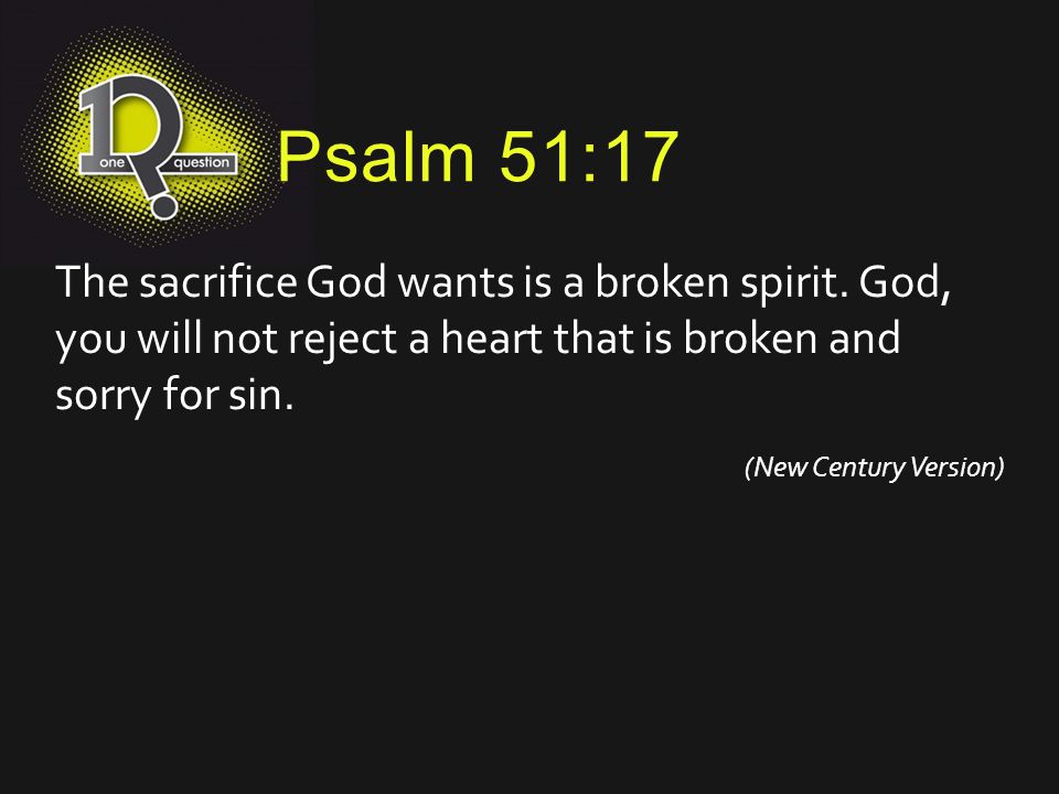 Psalm 51:17 The sacrifice God wants is a broken spirit. God, you will not reject a heart that is broken and sorry for sin.