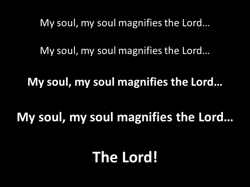 My soul, my soul magnifies the Lord…