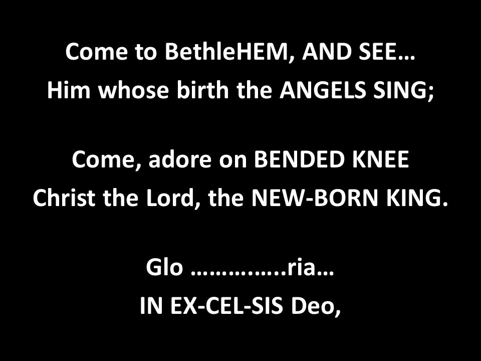Come to BethleHEM, AND SEE… Him whose birth the ANGELS SING; Come, adore on BENDED KNEE Christ the Lord, the NEW-BORN KING.