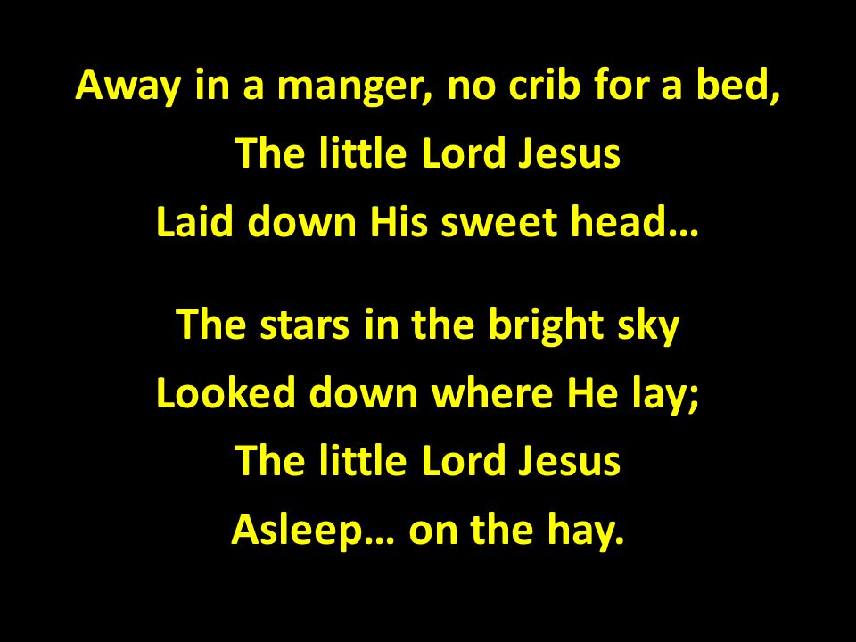 Away in a manger, no crib for a bed, The little Lord Jesus Laid down His sweet head… The stars in the bright sky Looked down where He lay; Asleep… on the hay.