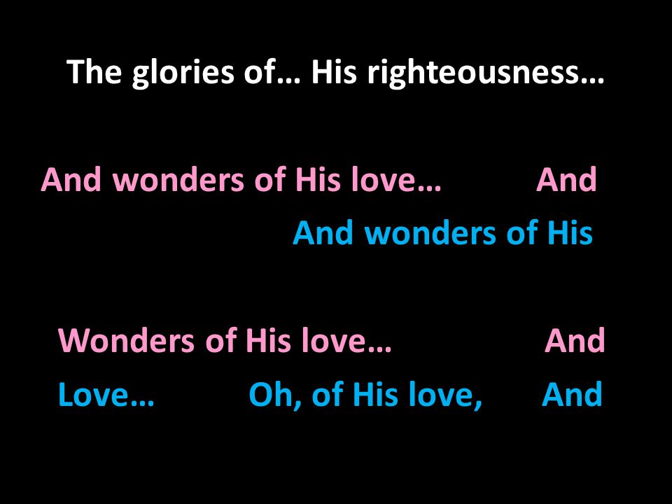 The glories of… His righteousness… And wonders of His love… And And wonders of His Wonders of His love… And Love… Oh, of His love, And