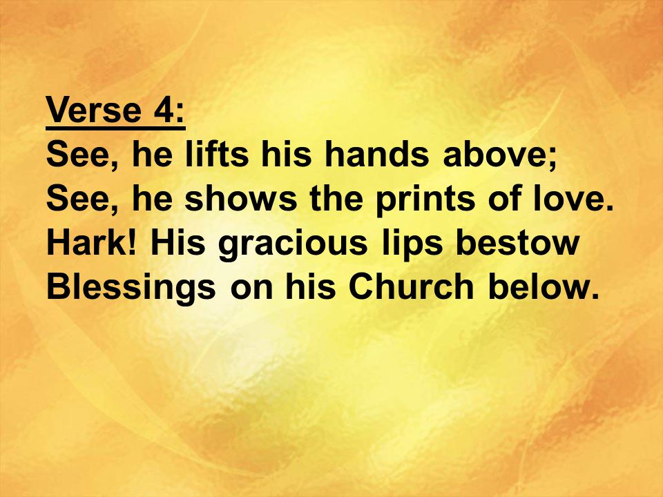 Verse 4: See, he lifts his hands above; See, he shows the prints of love. Hark! His gracious lips bestow.