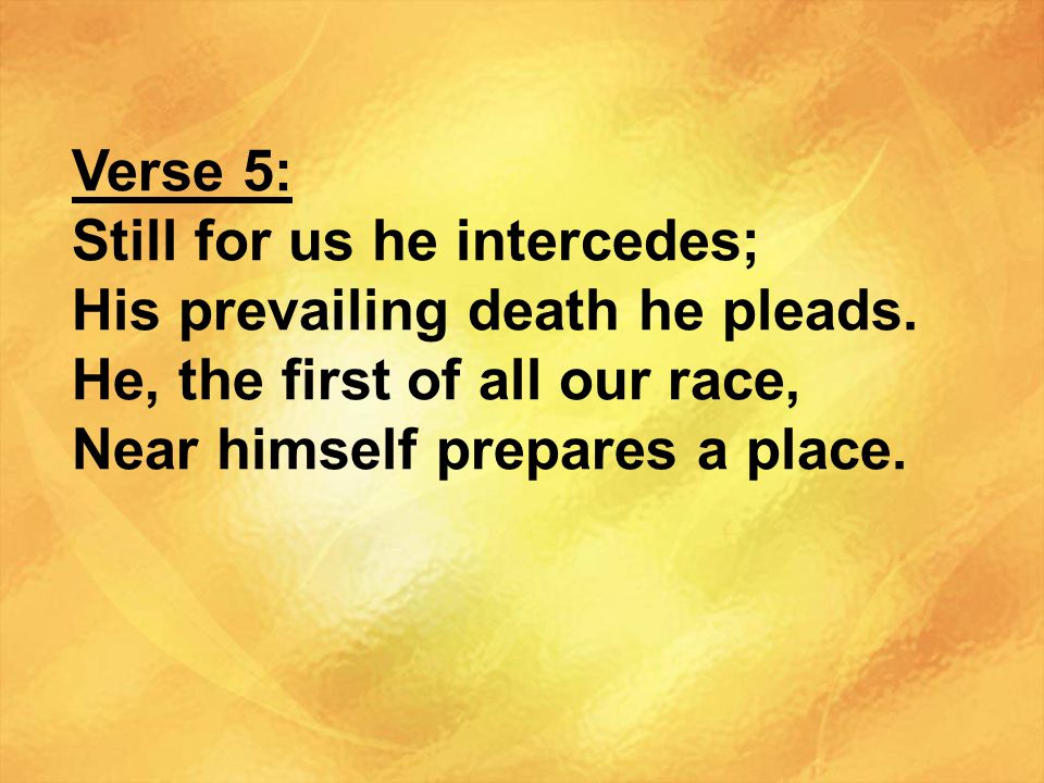 Verse 5: Still for us he intercedes; His prevailing death he pleads. He, the first of all our race,