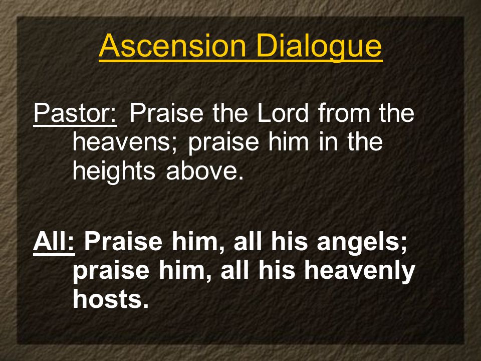 Ascension Dialogue Pastor: Praise the Lord from the heavens; praise him in the heights above.