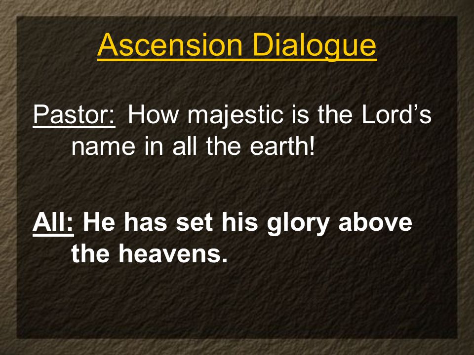 Ascension Dialogue Pastor: How majestic is the Lord’s name in all the earth.