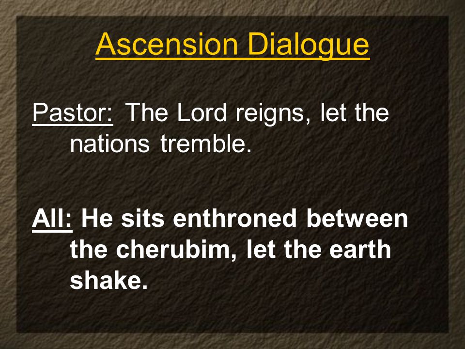 Ascension Dialogue Pastor: The Lord reigns, let the nations tremble.