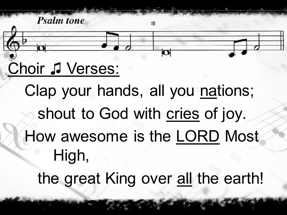 Choir ♫ Verses: Clap your hands, all you nations; shout to God with cries of joy. How awesome is the LORD Most High,