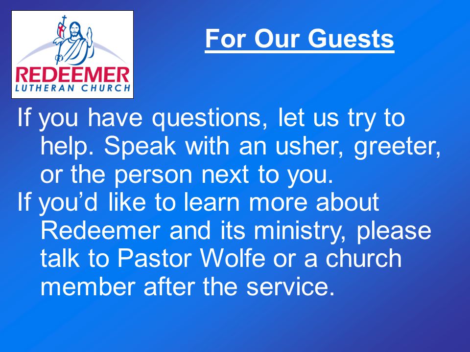 For Our Guests If you have questions, let us try to help. Speak with an usher, greeter, or the person next to you.