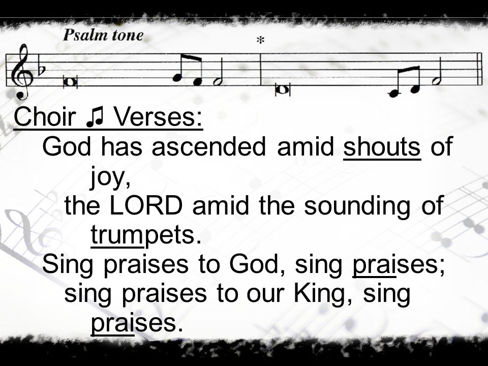 Choir ♫ Verses: God has ascended amid shouts of joy, the LORD amid the sounding of trumpets. Sing praises to God, sing praises;
