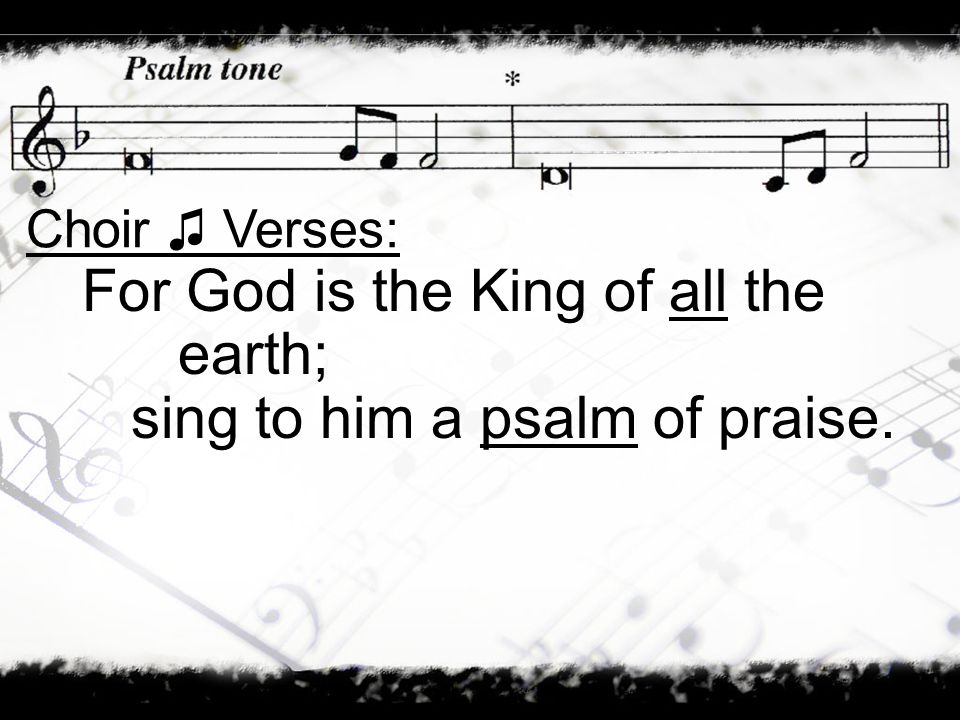 For God is the King of all the earth; sing to him a psalm of praise.