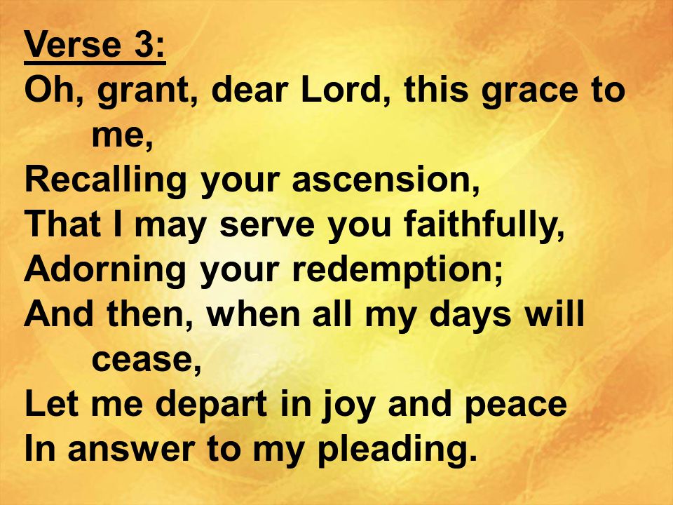 Verse 3: Oh, grant, dear Lord, this grace to me, Recalling your ascension, That I may serve you faithfully,