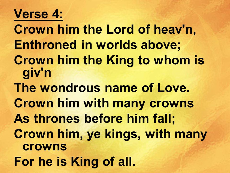 Verse 4: Crown him the Lord of heav n, Enthroned in worlds above; Crown him the King to whom is giv n.