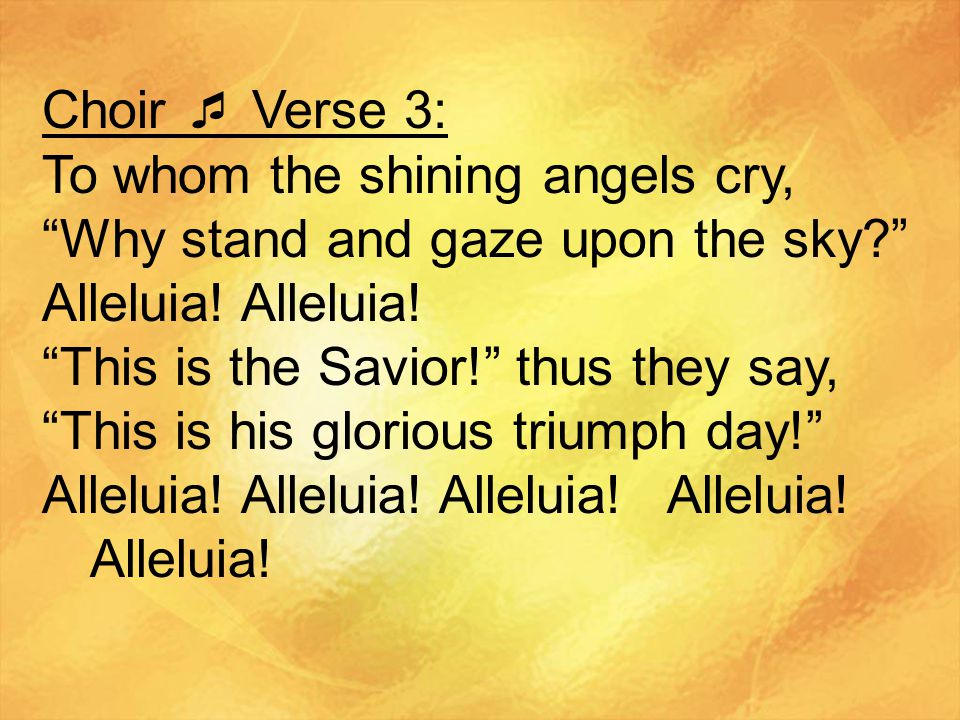 Choir  Verse 3: To whom the shining angels cry, Why stand and gaze upon the sky Alleluia! Alleluia!
