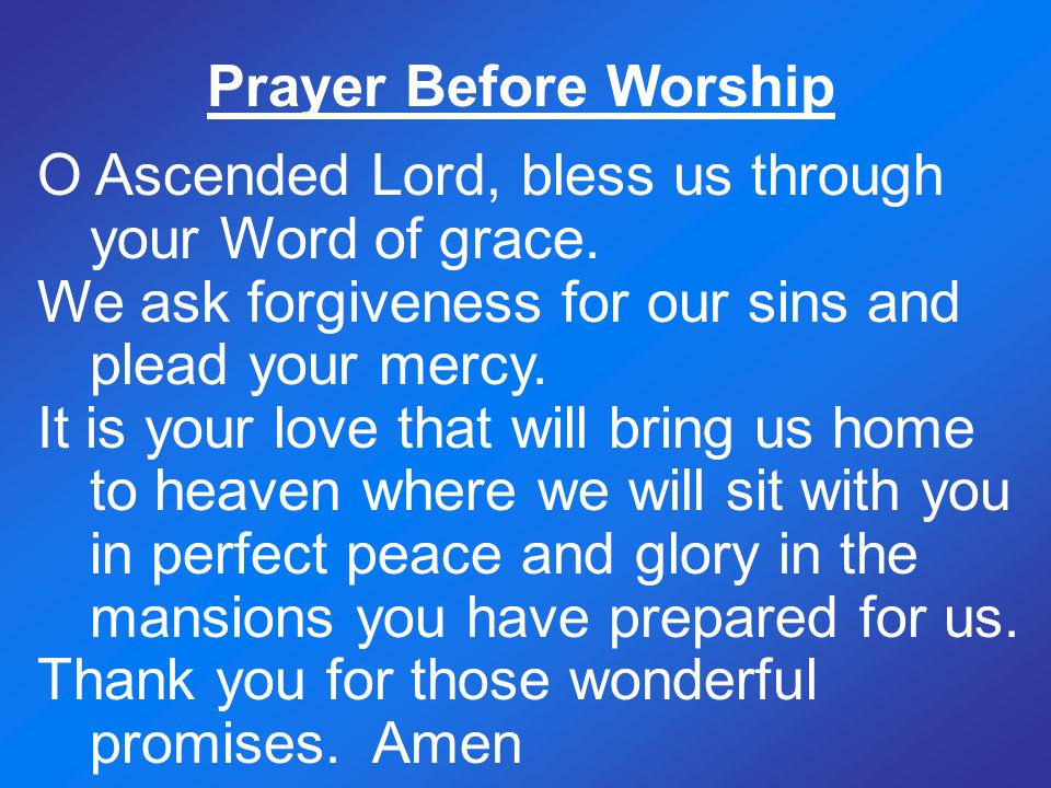 Prayer Before Worship O Ascended Lord, bless us through your Word of grace. We ask forgiveness for our sins and plead your mercy.