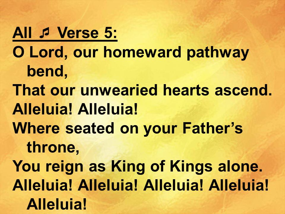 All  Verse 5: O Lord, our homeward pathway bend, That our unwearied hearts ascend. Alleluia! Alleluia!