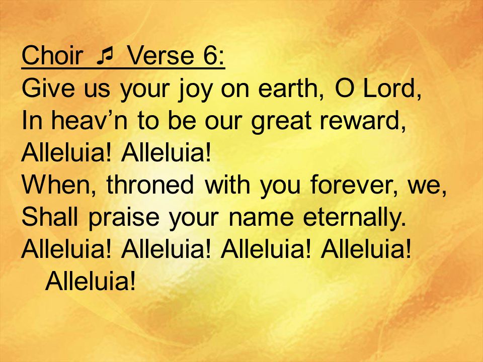 Choir  Verse 6: Give us your joy on earth, O Lord, In heav’n to be our great reward, Alleluia! Alleluia!
