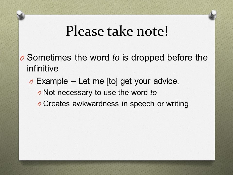 Please take note! Sometimes the word to is dropped before the infinitive. Example – Let me [to] get your advice.