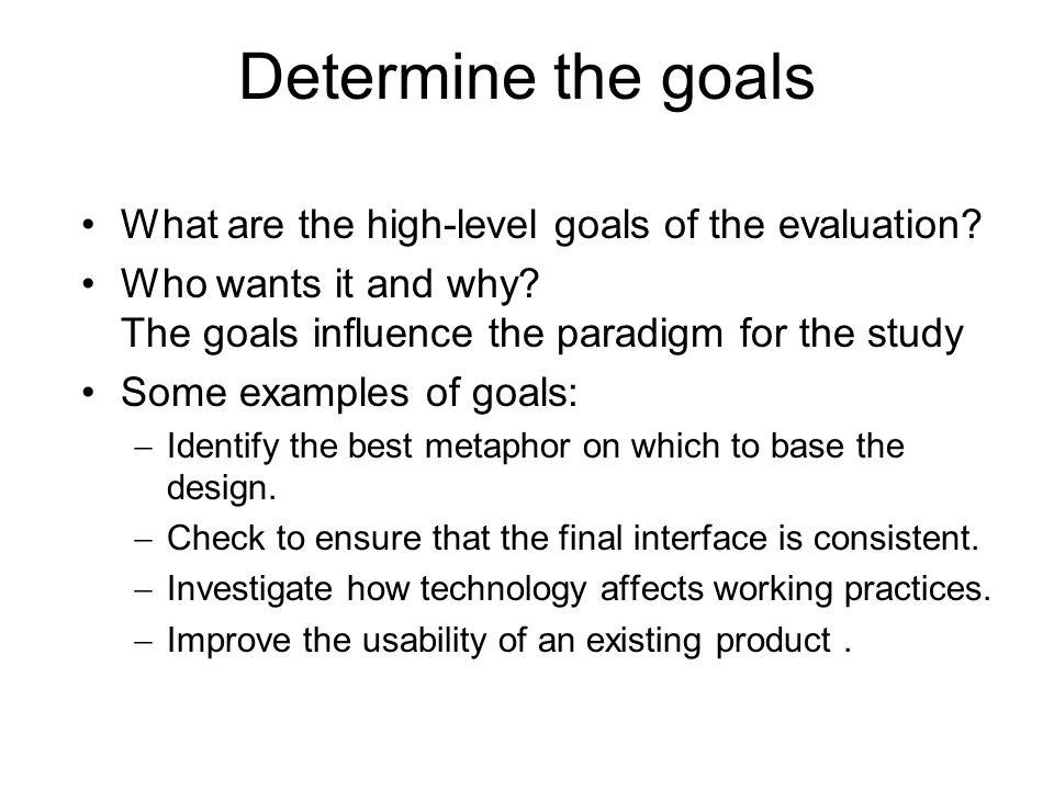 Determine the goals What are the high-level goals of the evaluation