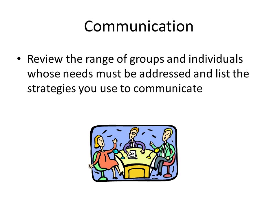 Communication Review the range of groups and individuals whose needs must be addressed and list the strategies you use to communicate.