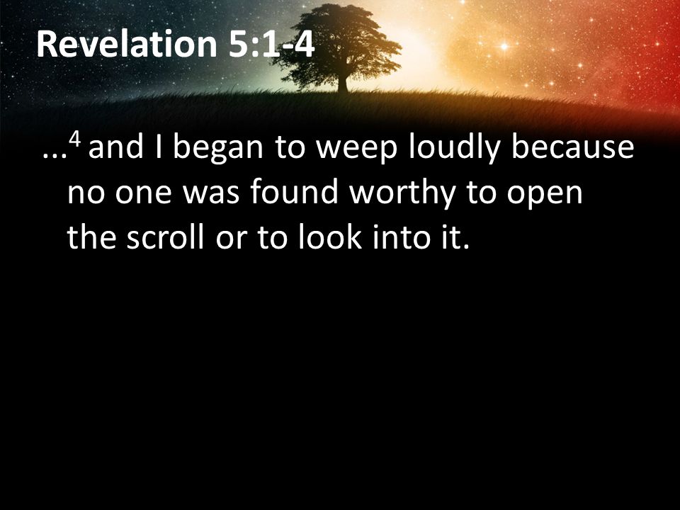 Revelation 5: and I began to weep loudly because no one was found worthy to open the scroll or to look into it.