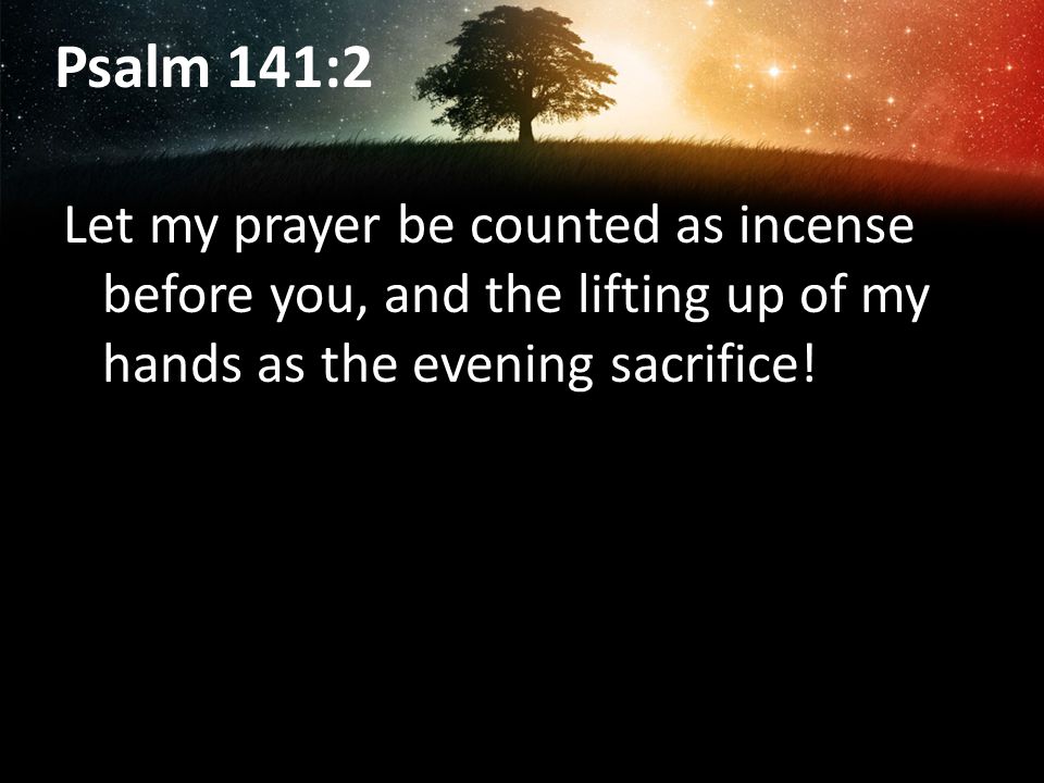 Psalm 141:2 Let my prayer be counted as incense before you, and the lifting up of my hands as the evening sacrifice!