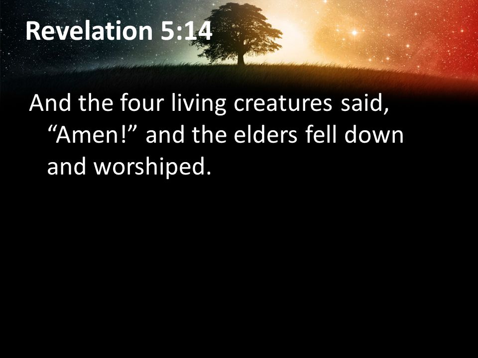 Revelation 5:14 And the four living creatures said, Amen! and the elders fell down and worshiped.