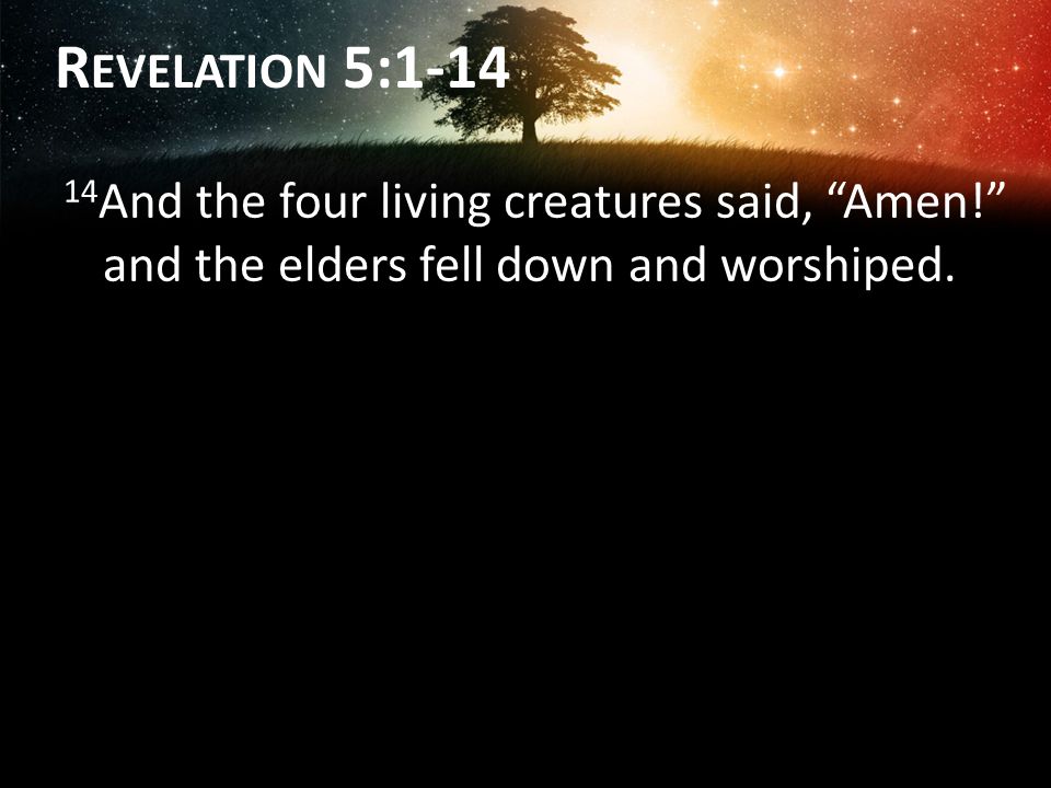Revelation 5: And the four living creatures said, Amen! and the elders fell down and worshiped.