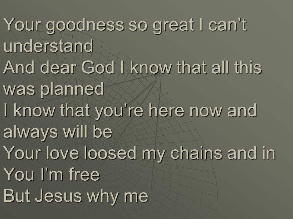 Your goodness so great I can’t understand And dear God I know that all this was planned I know that you’re here now and always will be Your love loosed my chains and in You I’m free But Jesus why me