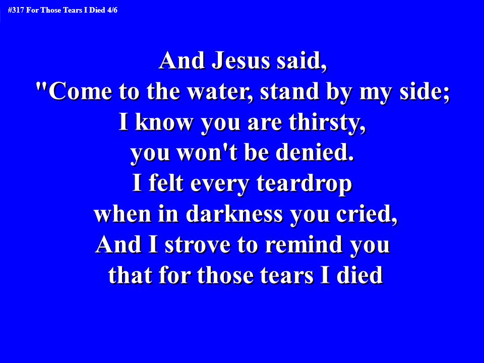 Come to the water, stand by my side; I know you are thirsty,