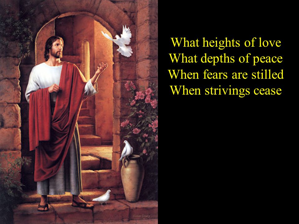 What heights of love What depths of peace When fears are stilled When strivings cease