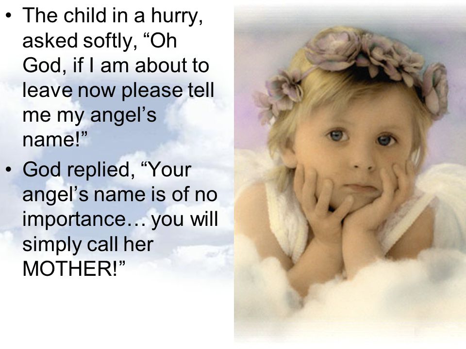 The child in a hurry, asked softly, Oh God, if I am about to leave now please tell me my angel’s name!