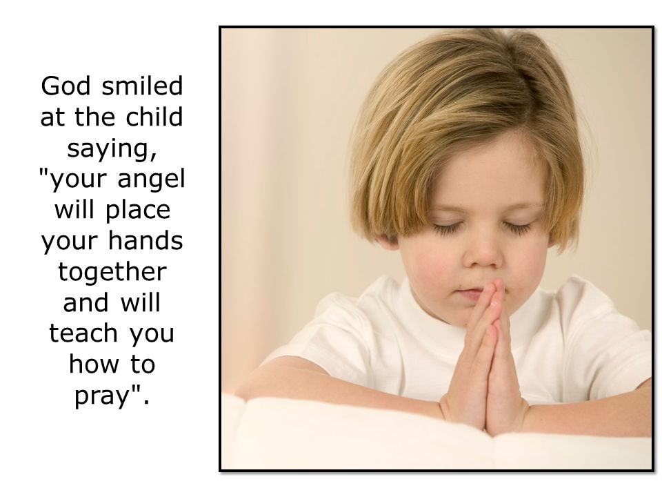 God smiled at the child saying, your angel will place your hands together and will teach you how to pray .