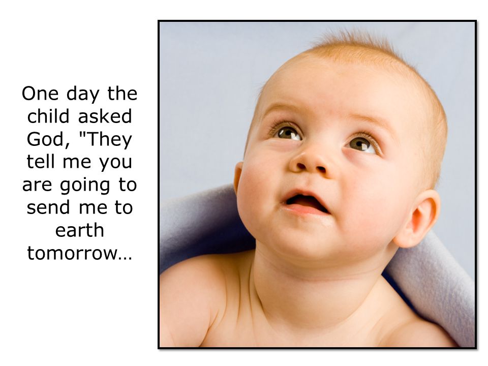 One day the child asked God, They tell me you are going to send me to earth tomorrow…