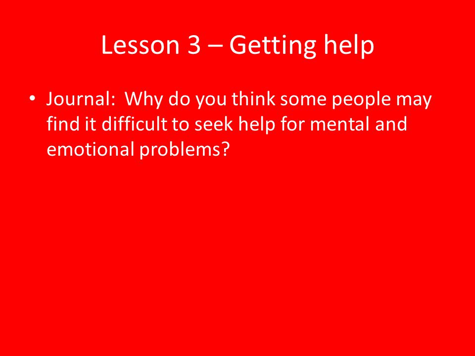 Lesson 3 – Getting help Journal: Why do you think some people may find it difficult to seek help for mental and emotional problems