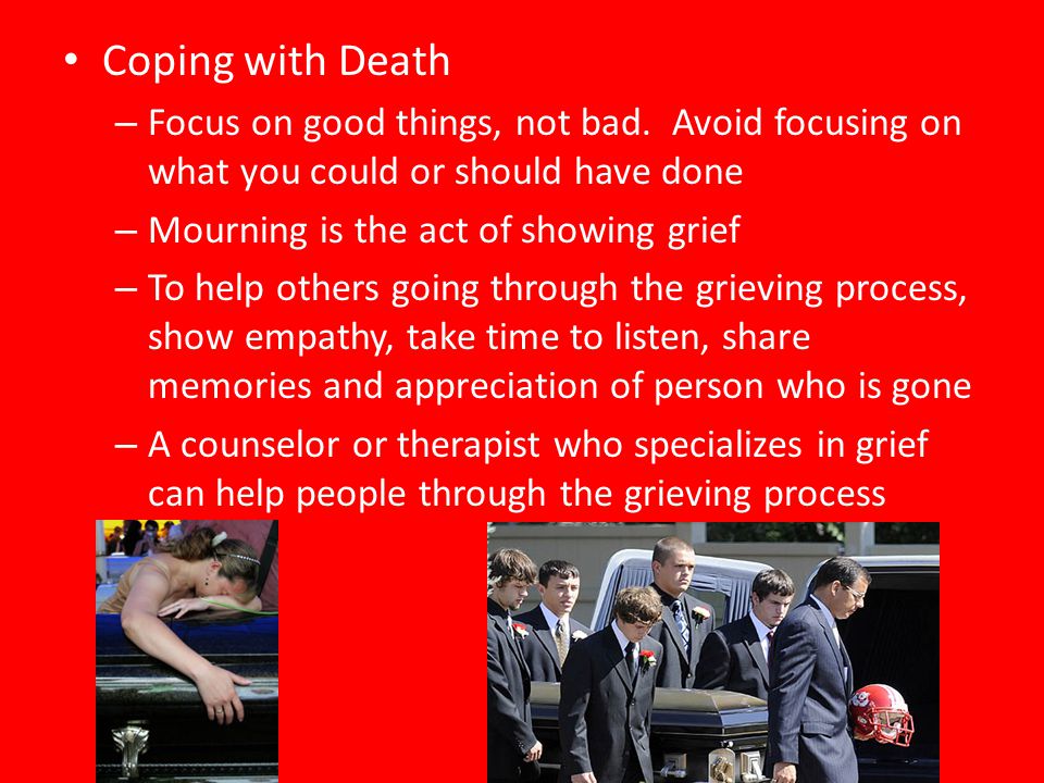 Coping with Death Focus on good things, not bad. Avoid focusing on what you could or should have done.