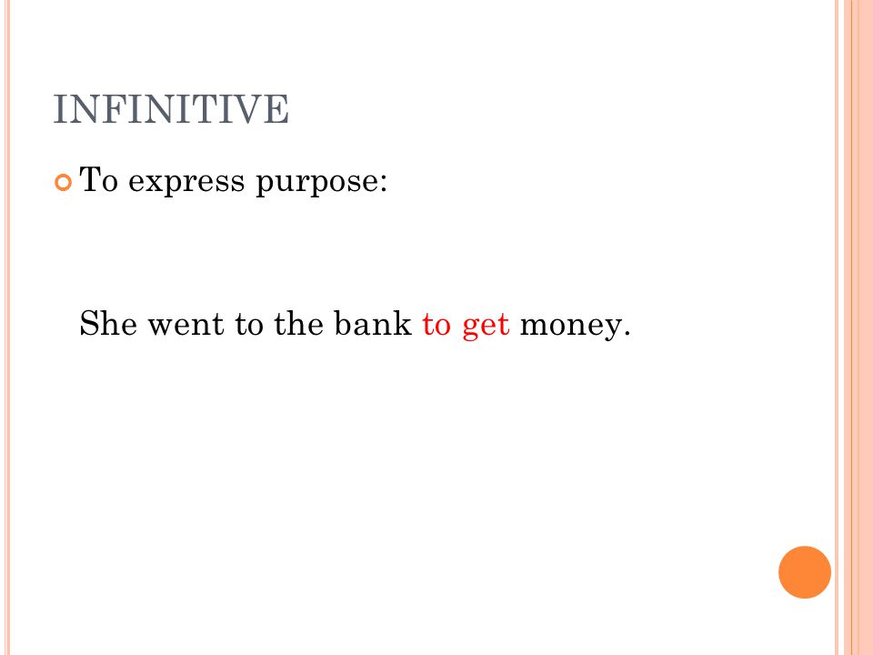 INFINITIVE To express purpose: She went to the bank to get money.
