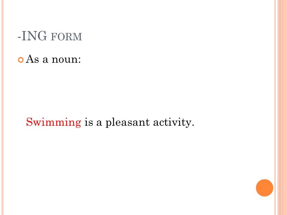 -ING form As a noun: Swimming is a pleasant activity.