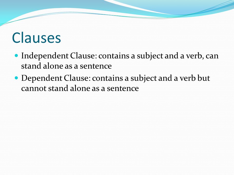 Clauses Independent Clause: contains a subject and a verb, can stand alone as a sentence.