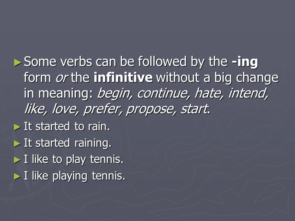 Some verbs can be followed by the -ing form or the infinitive without a big change in meaning: begin, continue, hate, intend, like, love, prefer, propose, start.