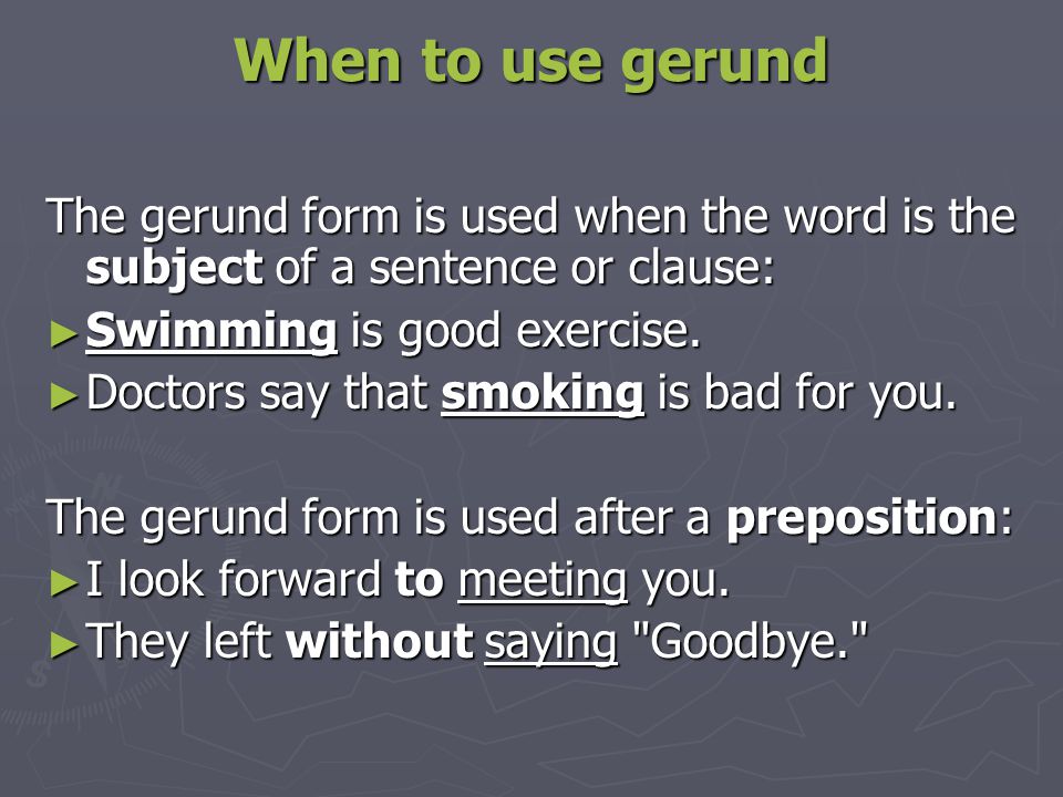When to use gerund The gerund form is used when the word is the subject of a sentence or clause: Swimming is good exercise.