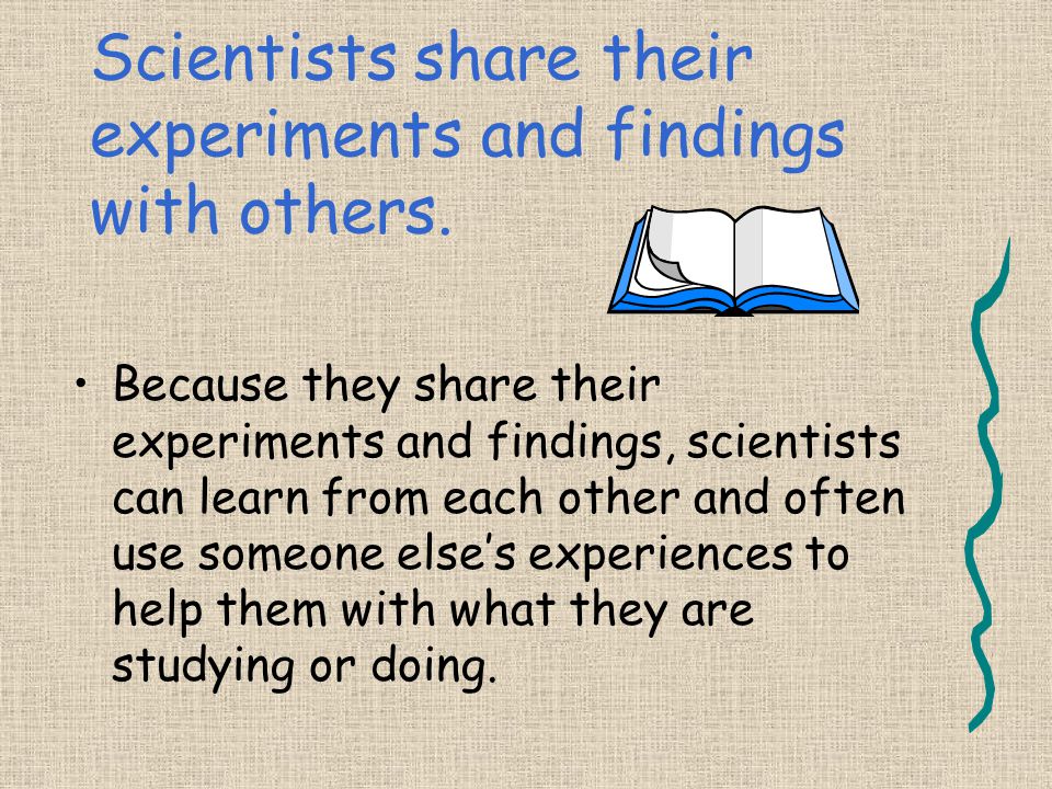 Scientists share their experiments and findings with others.