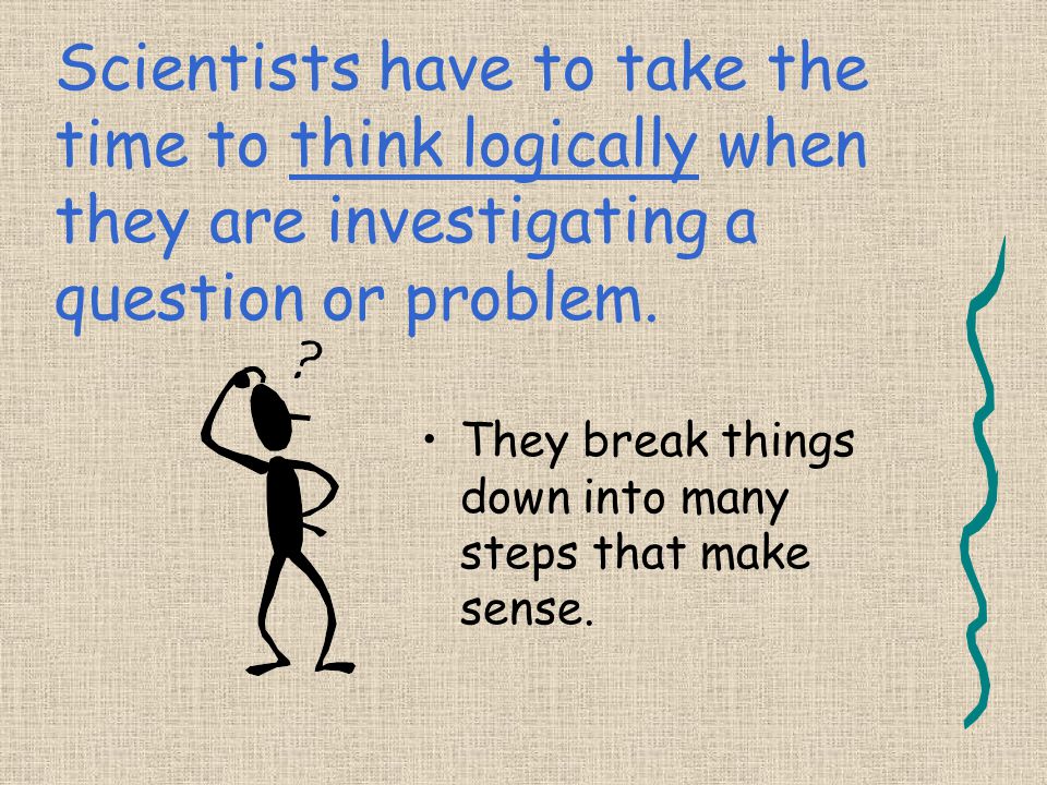 Scientists have to take the time to think logically when they are investigating a question or problem.