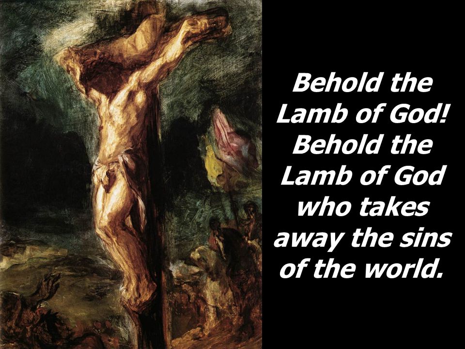 Behold the Lamb of God! Behold the Lamb of God who takes away the sins of the world.