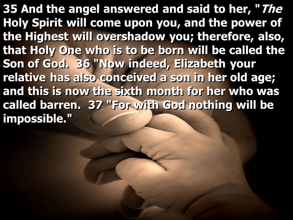 35 And the angel answered and said to her, The Holy Spirit will come upon you, and the power of the Highest will overshadow you; therefore, also, that Holy One who is to be born will be called the Son of God.