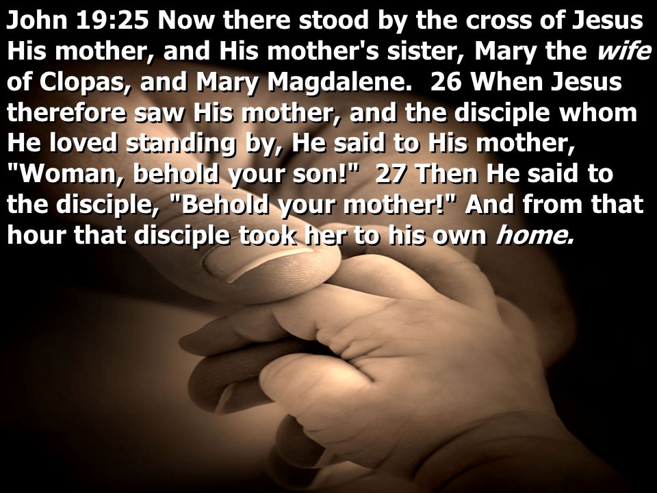 John 19:25 Now there stood by the cross of Jesus His mother, and His mother s sister, Mary the wife of Clopas, and Mary Magdalene.