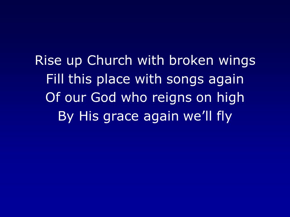 Rise up Church with broken wings Fill this place with songs again