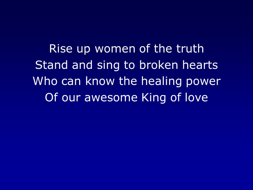 Rise up women of the truth Stand and sing to broken hearts