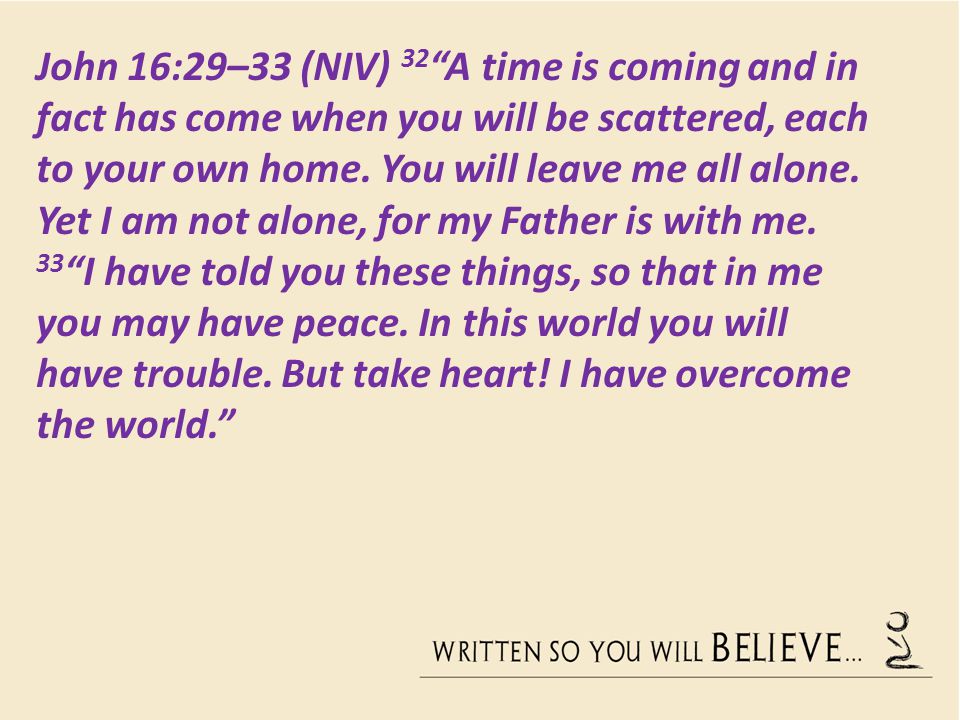 John 16:29–33 (NIV) 32 A time is coming and in fact has come when you will be scattered, each to your own home.