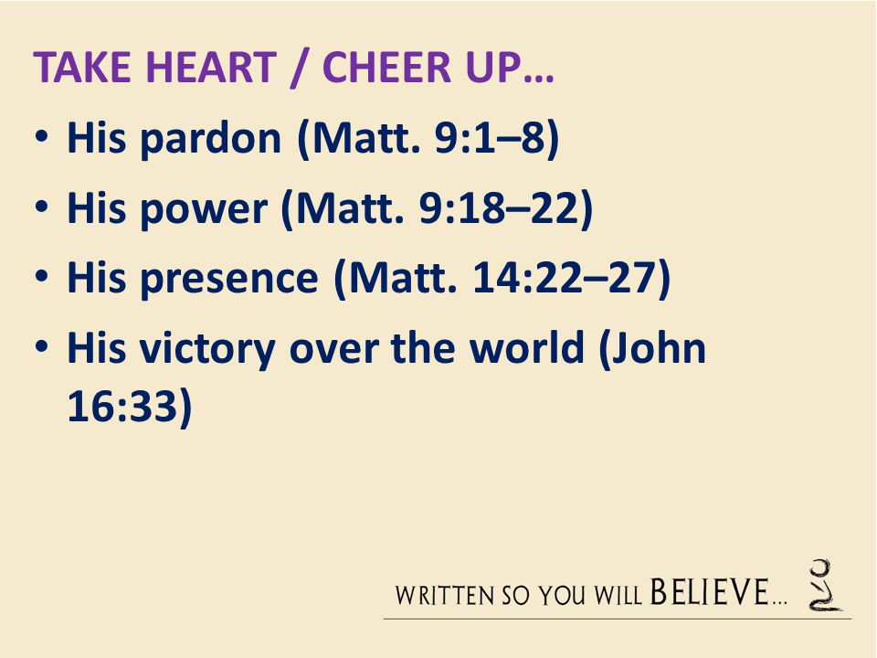 Take heart / Cheer up… His pardon (Matt. 9:1–8) His power (Matt. 9:18–22) His presence (Matt. 14:22–27)